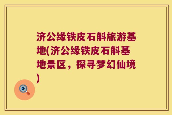 济公缘铁皮石斛旅游基地(济公缘铁皮石斛基地景区，探寻梦幻仙境)