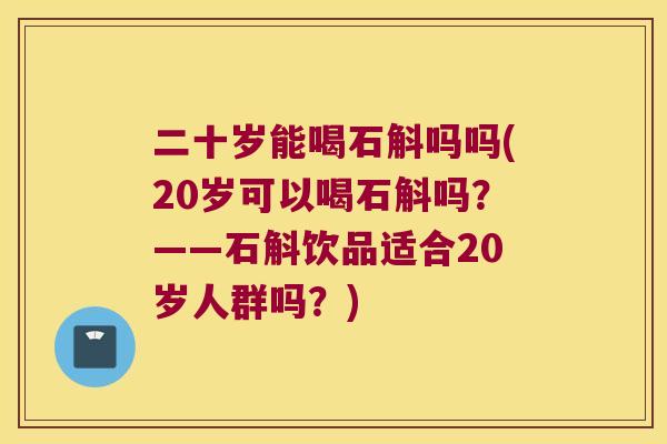 二十岁能喝石斛吗吗(20岁可以喝石斛吗？——石斛饮品适合20岁人群吗？)