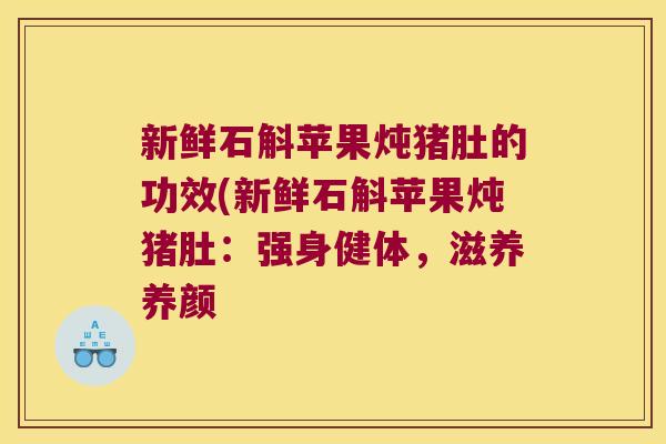 新鲜石斛苹果炖猪肚的功效(新鲜石斛苹果炖猪肚:强身健体,滋养养颜 新鲜石斛苹果炖猪肚的功效(新鲜石斛苹果炖猪肚:强身健体,滋养养颜
