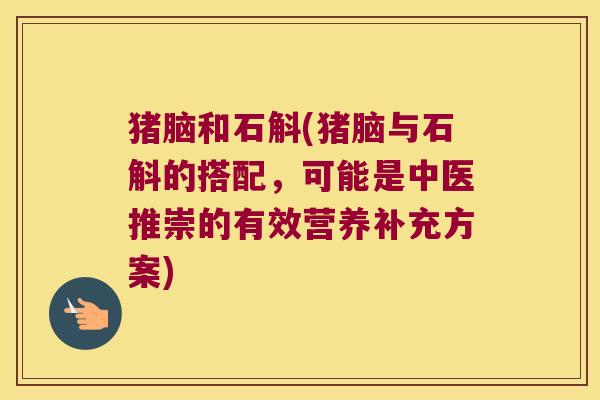 猪脑和石斛(猪脑与石斛的搭配，可能是中医推崇的有效营养补充方案)