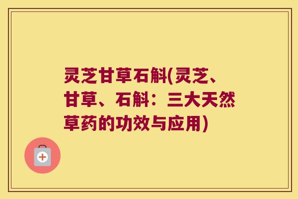 灵芝甘草石斛(灵芝、甘草、石斛：三大天然草药的功效与应用)