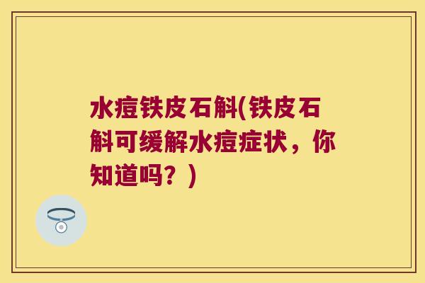 水痘铁皮石斛(铁皮石斛可缓解水痘症状，你知道吗？)