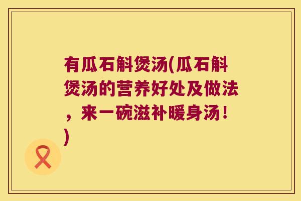 有瓜石斛煲汤(瓜石斛煲汤的营养好处及做法，来一碗滋补暖身汤！)