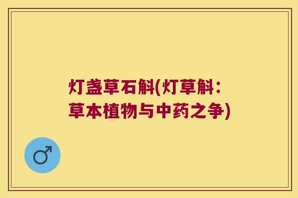 灯盏草石斛(灯草斛：草本植物与中药之争)