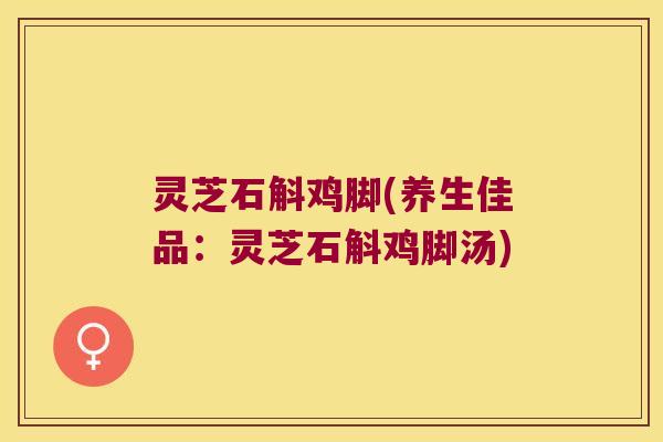灵芝石斛鸡脚(养生佳品：灵芝石斛鸡脚汤)