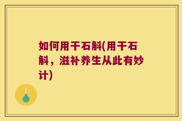 如何用干石斛(用干石斛，滋补养生从此有妙计)