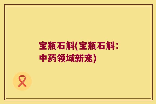 宝瓶石斛(宝瓶石斛：中药领域新宠)