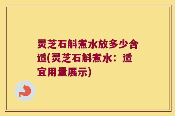 灵芝石斛煮水放多少合适(灵芝石斛煮水：适宜用量展示)
