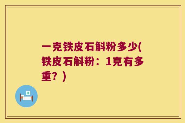 一克铁皮石斛粉多少(铁皮石斛粉：1克有多重？)