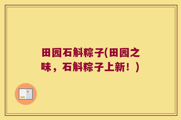 田园石斛粽子(田园之味，石斛粽子上新！)