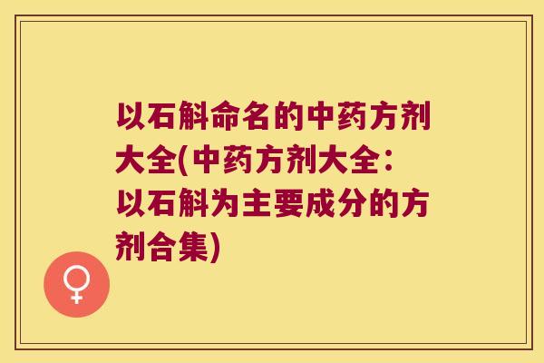 以石斛命名的中药方剂大全(中药方剂大全：以石斛为主要成分的方剂合集)