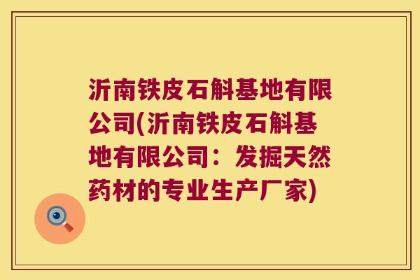 沂南铁皮石斛基地有限公司(沂南铁皮石斛基地有限公司：发掘天然药材的专业生产厂家)