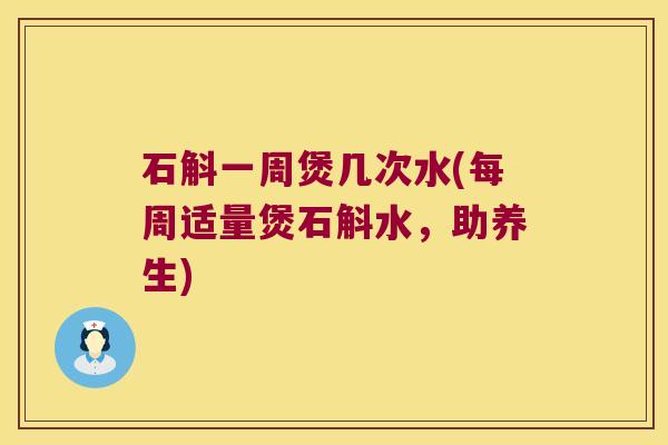 石斛一周煲几次水(每周适量煲石斛水，助养生)