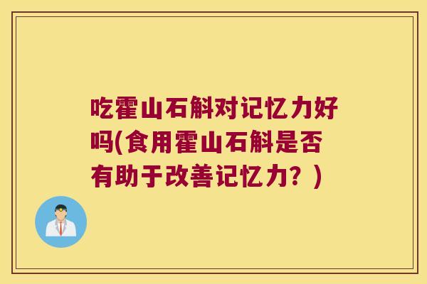 吃霍山石斛对记忆力好吗(食用霍山石斛是否有助于改善记忆力？)