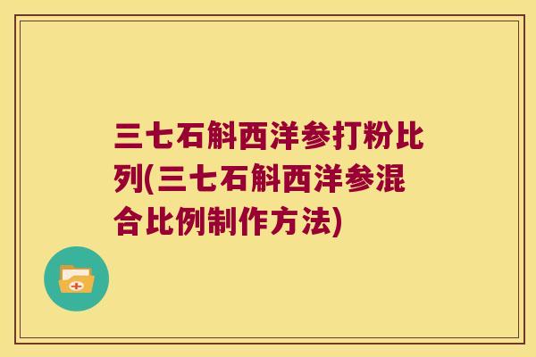三七石斛西洋参打粉比列(三七石斛西洋参混合比例制作方法)