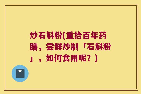 炒石斛粉(重拾百年药膳，尝鲜炒制「石斛粉」，如何食用呢？)