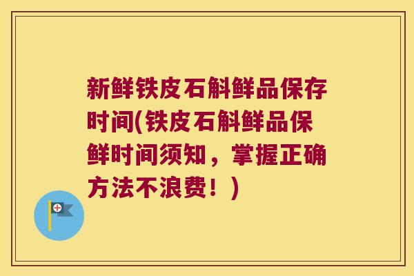 新鲜铁皮石斛鲜品保存时间(铁皮石斛鲜品保鲜时间须知，掌握正确方法不浪费！)