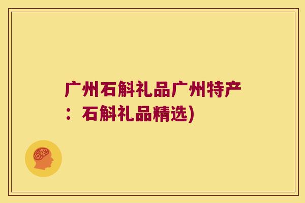 广州石斛礼品广州特产：石斛礼品精选)