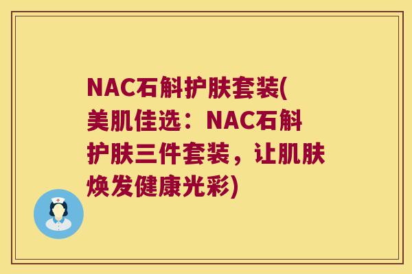 NAC石斛护肤套装(美肌佳选：NAC石斛护肤三件套装，让肌肤焕发健康光彩)