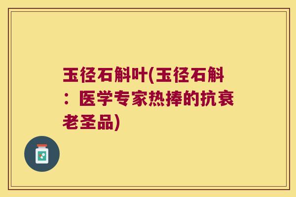 玉径石斛叶(玉径石斛：医学专家热捧的抗衰老圣品)