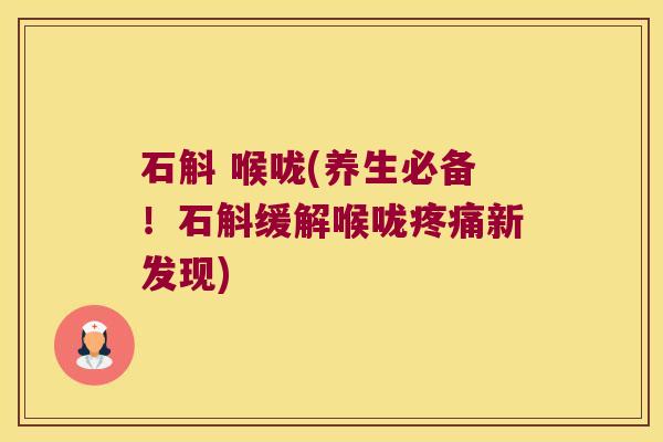 石斛 喉咙(养生必备！石斛缓解喉咙疼痛新发现)