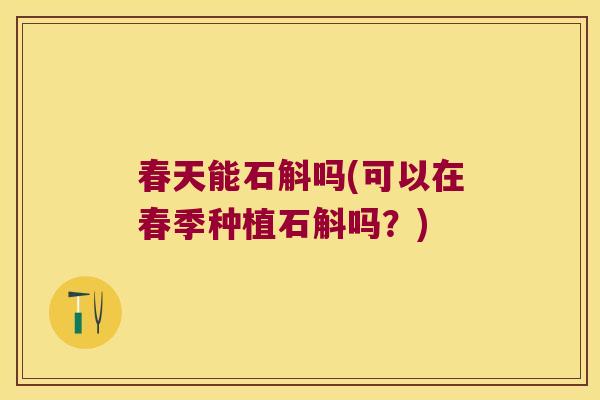 春天能石斛吗(可以在春季种植石斛吗？)