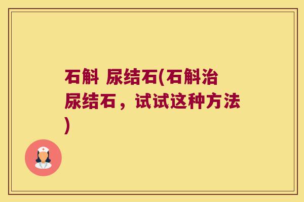 石斛 尿结石(石斛尿结石,试试这种方法) 石斛 尿结石(石斛尿结石,试试这种方法)
