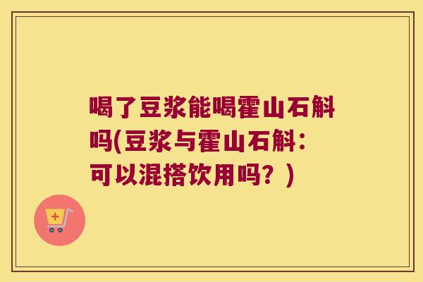 喝了豆浆能喝霍山石斛吗(豆浆与霍山石斛：可以混搭饮用吗？)