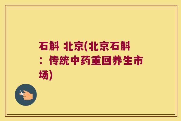 石斛 北京(北京石斛：传统中药重回养生市场)