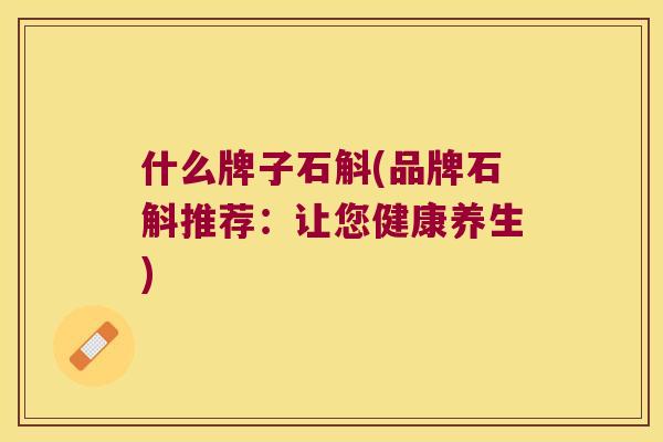 什么牌子石斛(品牌石斛推荐：让您健康养生)