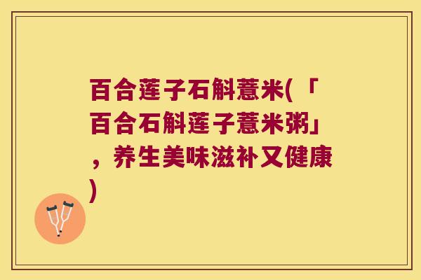 百合莲子石斛薏米(「百合石斛莲子薏米粥」，养生美味滋补又健康)