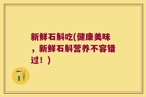 新鲜石斛吃(健康美味，新鲜石斛营养不容错过！)