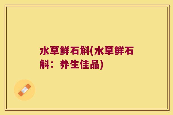 水草鲜石斛(水草鲜石斛：养生佳品)