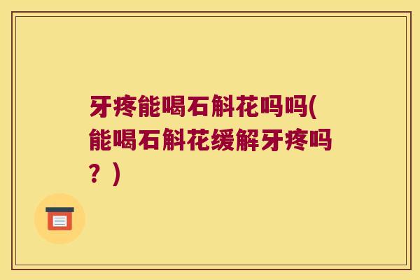 牙疼能喝石斛花吗吗(能喝石斛花缓解牙疼吗？)