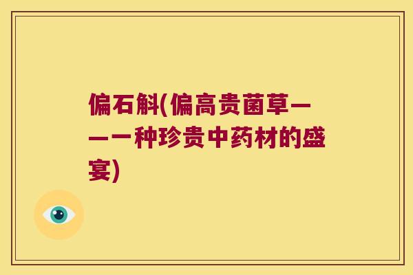 偏石斛(偏高贵菌草——一种珍贵材的盛宴) 偏石斛(偏高贵菌草——一种珍贵材的盛宴)