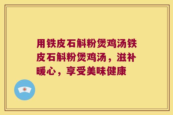 用铁皮石斛粉煲鸡汤铁皮石斛粉煲鸡汤，滋补暖心，享受美味健康