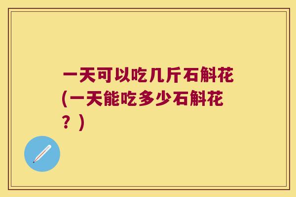 一天可以吃几斤石斛花(一天能吃多少石斛花？)