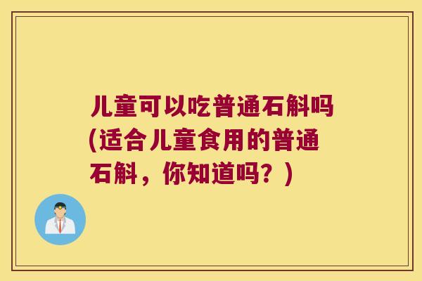 儿童可以吃普通石斛吗(适合儿童食用的普通石斛，你知道吗？)