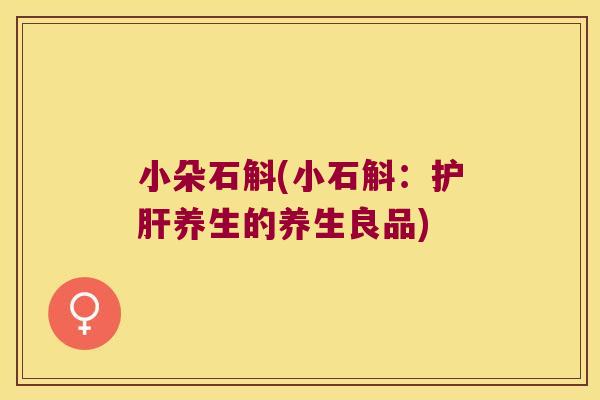 小朵石斛(小石斛：护肝养生的养生良品)