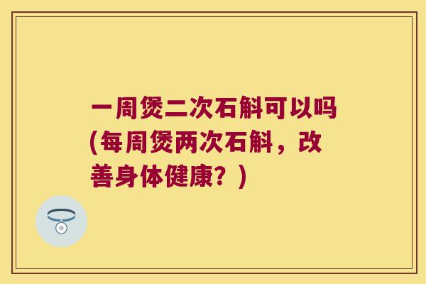一周煲二次石斛可以吗(每周煲两次石斛，改善身体健康？)