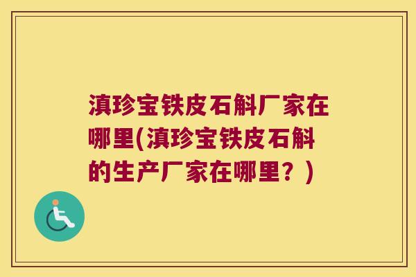 滇珍宝铁皮石斛厂家在哪里(滇珍宝铁皮石斛的生产厂家在哪里？)