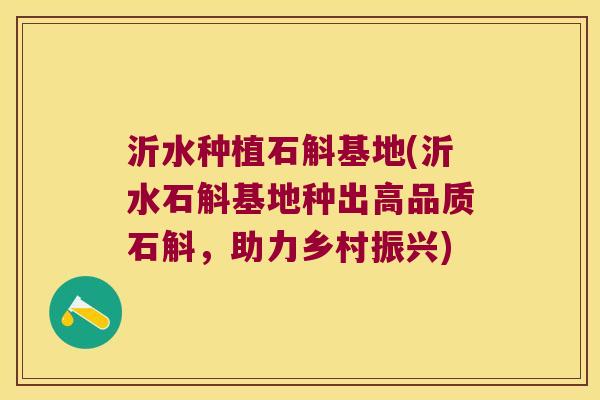 沂水种植石斛基地(沂水石斛基地种出高品质石斛,助力乡村振兴) 沂水种植石斛基地(沂水石斛基地种出高品质石斛,助力乡村振兴)