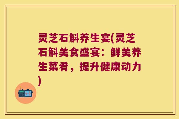 灵芝石斛养生宴(灵芝石斛美食盛宴：鲜美养生菜肴，提升健康动力)