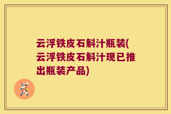云浮铁皮石斛汁瓶装(云浮铁皮石斛汁现已推出瓶装产品)