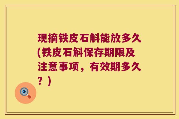 现摘铁皮石斛能放多久(铁皮石斛保存期限及注意事项，有效期多久？)