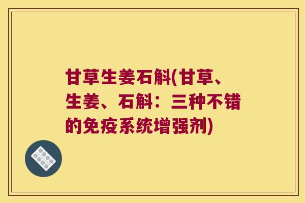甘草生姜石斛(甘草、生姜、石斛：三种不错的免疫系统增强剂)