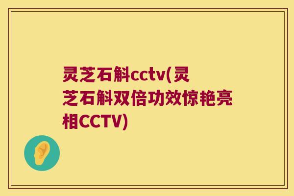 灵芝石斛cctv(灵芝石斛双倍功效惊艳亮相CCTV)