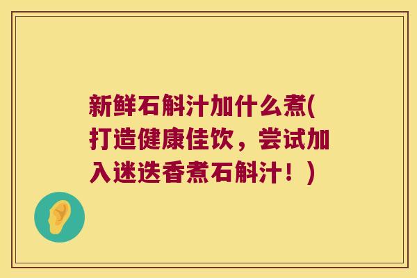 新鲜石斛汁加什么煮(打造健康佳饮，尝试加入迷迭香煮石斛汁！)