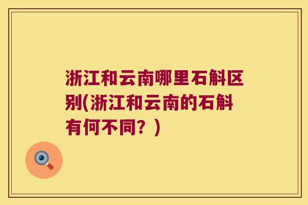 浙江和云南哪里石斛区别(浙江和云南的石斛有何不同？)