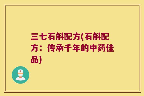 三七石斛配方(石斛配方:传承千年的佳品) 三七石斛配方(石斛配方:传承千年的佳品)